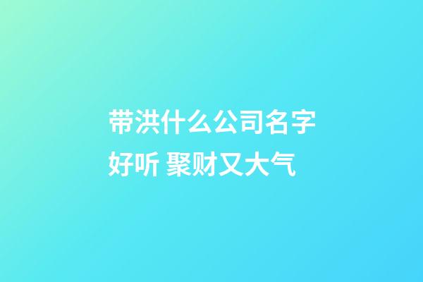 带洪什么公司名字好听 聚财又大气-第1张-公司起名-玄机派